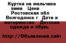 Куртка на мальчика зима › Цена ­ 800 - Ростовская обл., Волгодонск г. Дети и материнство » Детская одежда и обувь   